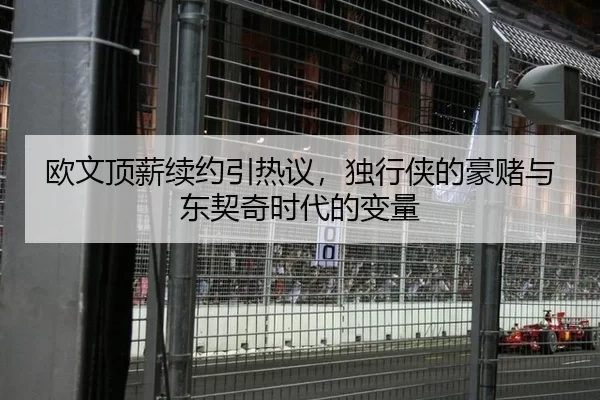 欧文顶薪续约引热议，独行侠的豪赌与东契奇时代的变量