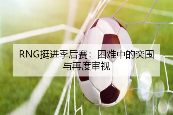 RNG挺进季后赛：困难中的突围与再度审视
